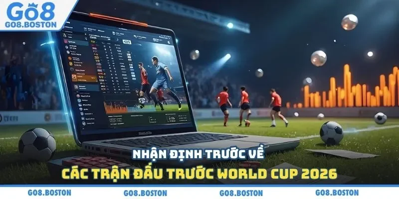 Nhận định trước về các trận đấu trước World Cup 2026